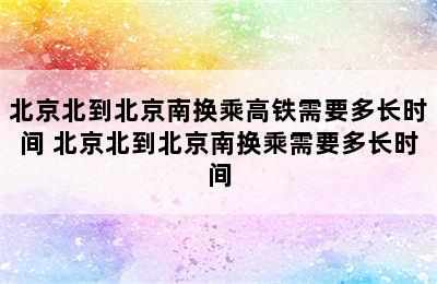 北京北到北京南换乘高铁需要多长时间 北京北到北京南换乘需要多长时间